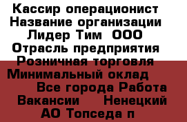 Кассир-операционист › Название организации ­ Лидер Тим, ООО › Отрасль предприятия ­ Розничная торговля › Минимальный оклад ­ 14 000 - Все города Работа » Вакансии   . Ненецкий АО,Топседа п.